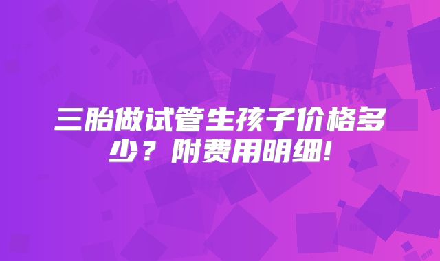 三胎做试管生孩子价格多少?附费用明细!