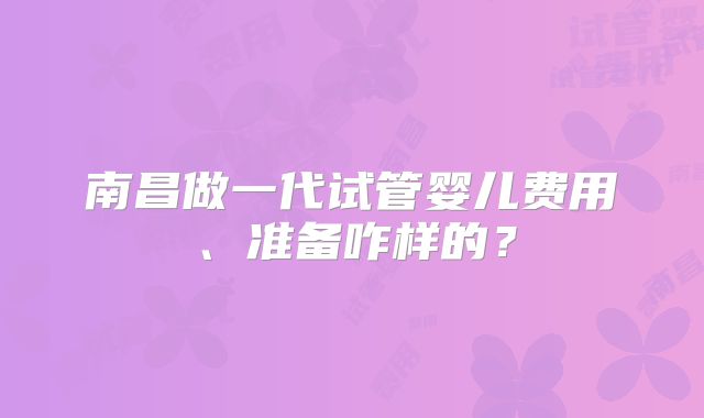南昌做一代试管婴儿费用、准备咋样的?