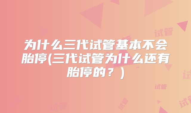 为什么三代试管基本不会胎停(三代试管为什么还有胎停的？)