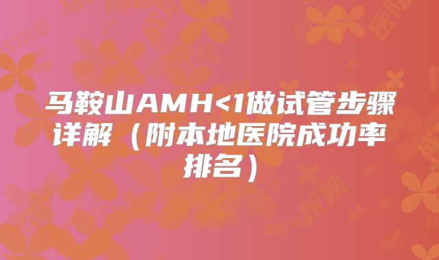 马鞍山AMH<1做试管步骤详解(附本地医院成功率排名)