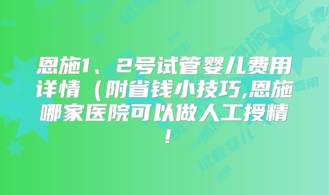 恩施1、2号试管婴儿费用详情（附省钱小技巧,恩施哪家医院可以做人工授精！