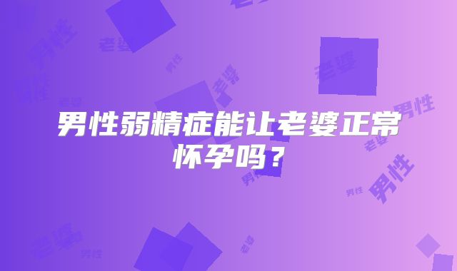 男性弱精症能让老婆正常怀孕吗？