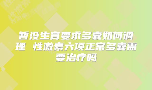暂没生育要求多囊如何调理 性激素六项正常多囊需要治疗吗