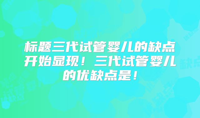 标题三代试管婴儿的缺点开始显现!三代试管婴儿的优缺点是!