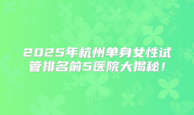 2025年杭州单身女性试管排名前5医院大揭秘！