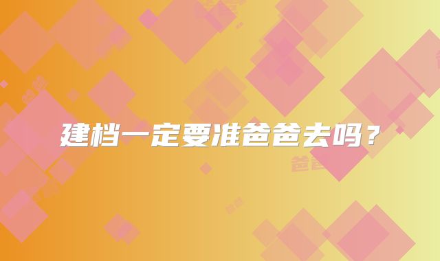 建档一定要准爸爸去吗?