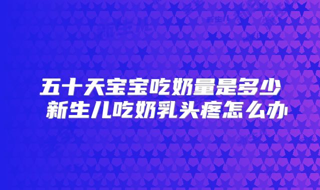 五十天宝宝吃奶量是多少 新生儿吃奶乳头疼怎么办