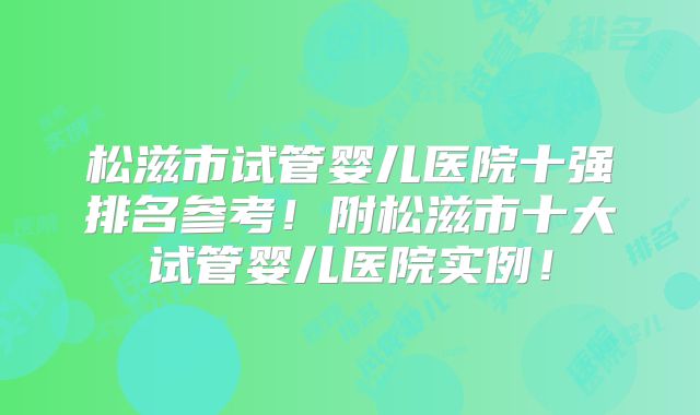 松滋市试管婴儿医院十强排名参考!附松滋市十大试管婴儿医院实例!