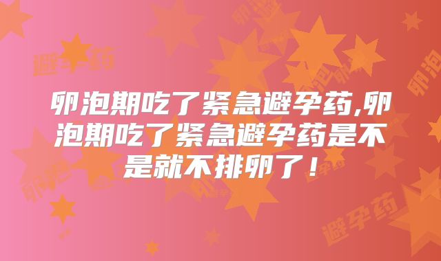 卵泡期吃了紧急避孕药,卵泡期吃了紧急避孕药是不是就不排卵了！
