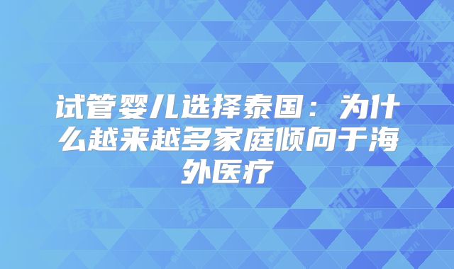 试管婴儿选择泰国：为什么越来越多家庭倾向于海外医疗
