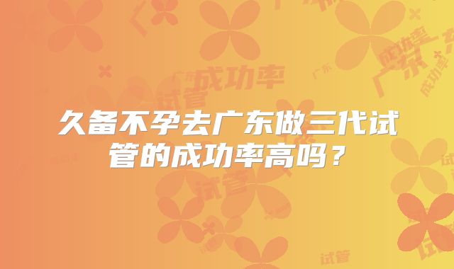久备不孕去广东做三代试管的成功率高吗？