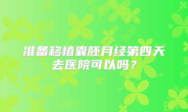 准备移植囊胚月经第四天去医院可以吗？
