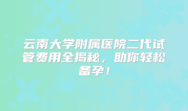 云南大学附属医院二代试管费用全揭秘,助你轻松备孕!