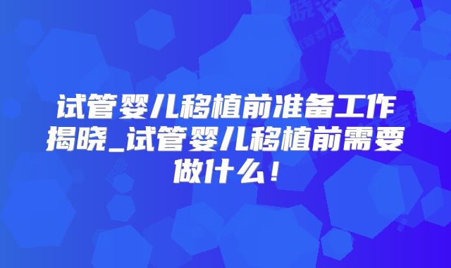 试管婴儿移植前准备工作揭晓_试管婴儿移植前需要做什么!