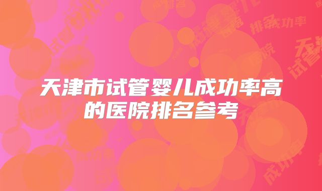 天津市试管婴儿成功率高的医院排名参考