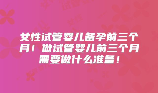 女性试管婴儿备孕前三个月!做试管婴儿前三个月需要做什么准备!
