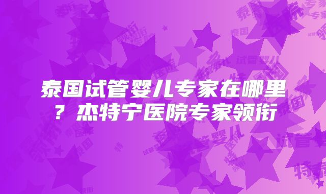 泰国试管婴儿专家在哪里？杰特宁医院专家领衔
