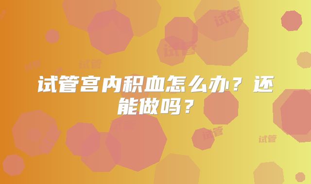 试管宫内积血怎么办？还能做吗？