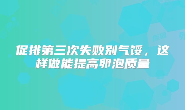 促排第三次失败别气馁，这样做能提高卵泡质量
