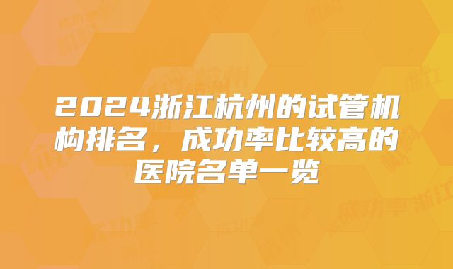 2024浙江杭州的试管机构排名，成功率比较高的医院名单一览