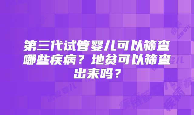 第三代试管婴儿可以筛查哪些疾病？地贫可以筛查出来吗？