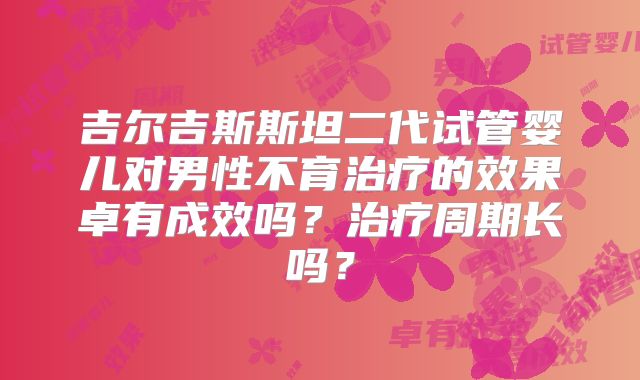 吉尔吉斯斯坦二代试管婴儿对男性不育治疗的效果卓有成效吗?治疗周期长吗?