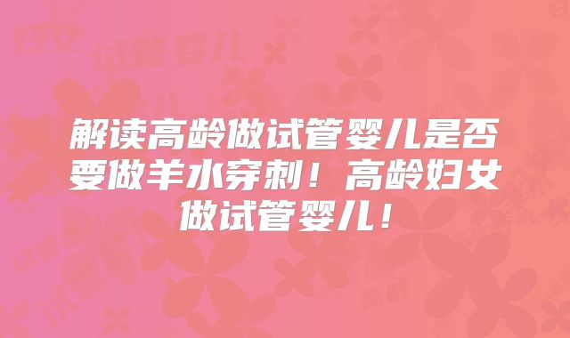 解读高龄做试管婴儿是否要做羊水穿刺！高龄妇女做试管婴儿！