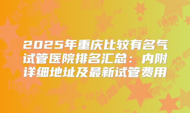 2025年重庆比较有名气试管医院排名汇总：内附详细地址及最新试管费用