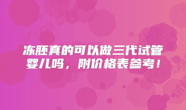 冻胚真的可以做三代试管婴儿吗,附价格表参考!