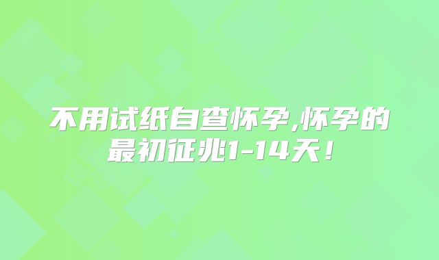 不用试纸自查怀孕,怀孕的最初征兆1-14天！