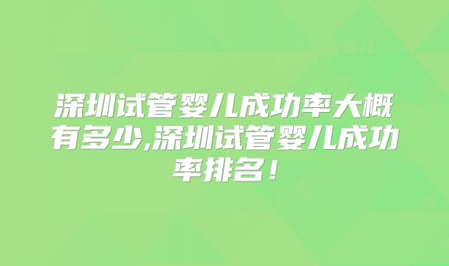 深圳试管婴儿成功率大概有多少,深圳试管婴儿成功率排名!