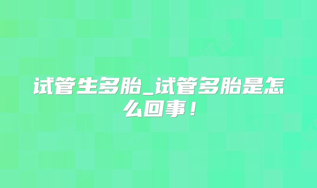 试管生多胎_试管多胎是怎么回事!