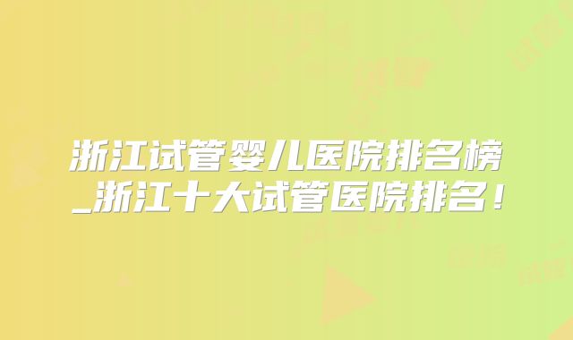 浙江试管婴儿医院排名榜_浙江十大试管医院排名!