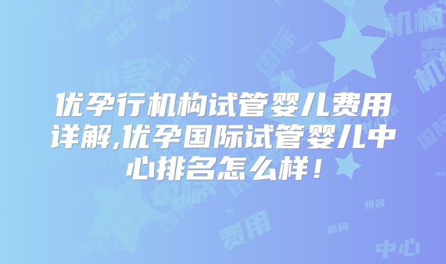 优孕行机构试管婴儿费用详解,优孕国际试管婴儿中心排名怎么样！