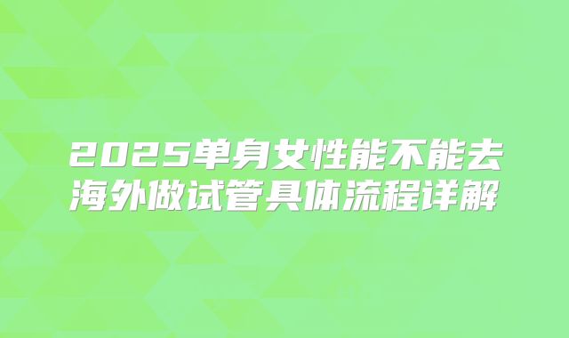 2025单身女性能不能去海外做试管具体流程详解