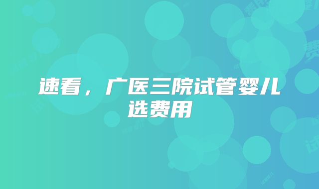 速看，广医三院试管婴儿选费用