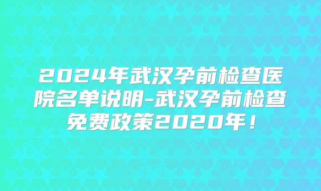 2024年武汉孕前检查医院名单说明-武汉孕前检查免费政策2020年！