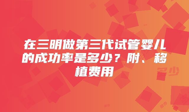 在三明做第三代试管婴儿的成功率是多少？附、移植费用