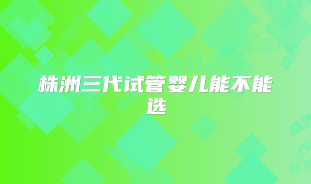 株洲三代试管婴儿能不能选