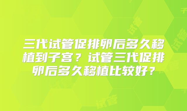 三代试管促排卵后多久移植到子宫？试管三代促排卵后多久移植比较好？