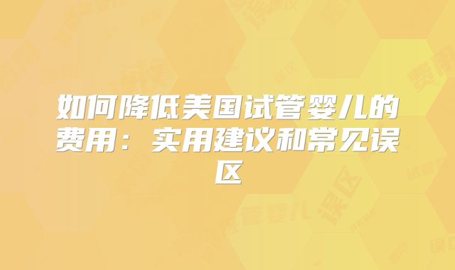 如何降低美国试管婴儿的费用：实用建议和常见误区