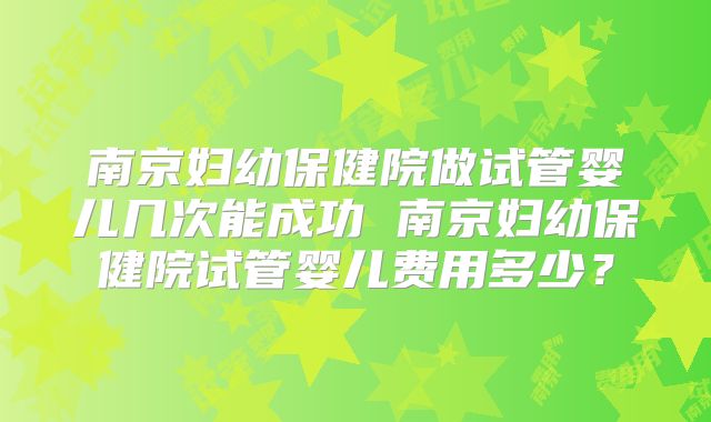 南京妇幼保健院做试管婴儿几次能成功 南京妇幼保健院试管婴儿费用多少?