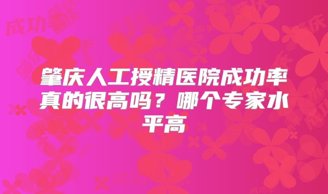 肇庆人工授精医院成功率真的很高吗?哪个专家水平高