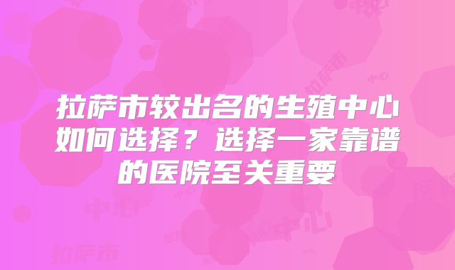 拉萨市较出名的生殖中心如何选择？选择一家靠谱的医院至关重要