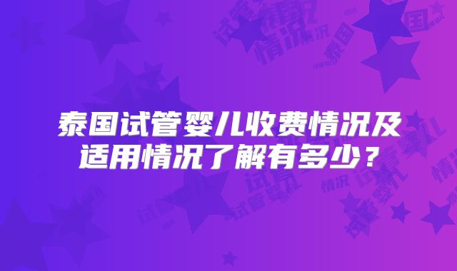 泰国试管婴儿收费情况及适用情况了解有多少？