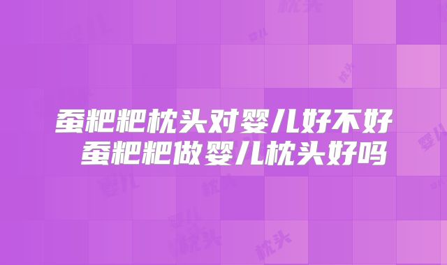 蚕粑粑枕头对婴儿好不好 蚕粑粑做婴儿枕头好吗