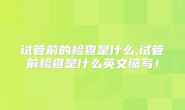 试管前的检查是什么,试管前检查是什么英文缩写!