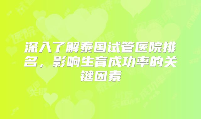 深入了解泰国试管医院排名，影响生育成功率的关键因素