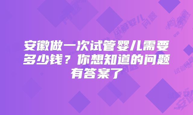 安徽做一次试管婴儿需要多少钱？你想知道的问题有答案了