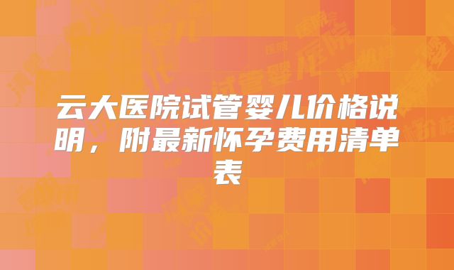 云大医院试管婴儿价格说明,附最新怀孕费用清单表